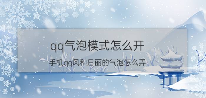 qq气泡模式怎么开 手机qq风和日丽的气泡怎么弄？